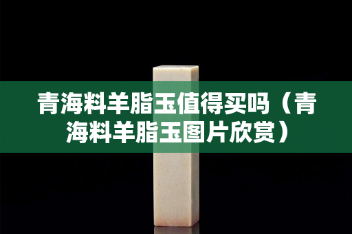 青海料羊脂玉值得买吗（青海料羊脂玉图片欣赏）