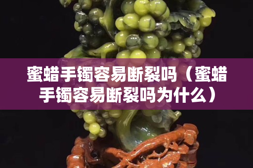 蜜蜡手镯容易断裂吗（蜜蜡手镯容易断裂吗为什么）