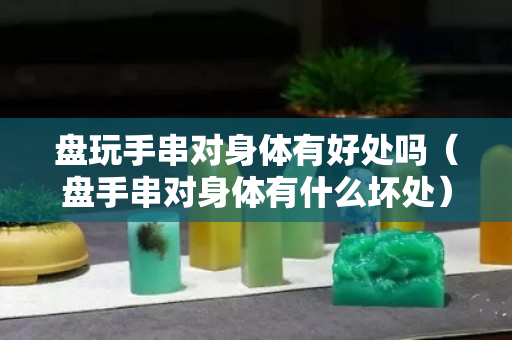 盘玩手串对身体有好处吗（盘手串对身体有什么坏处）