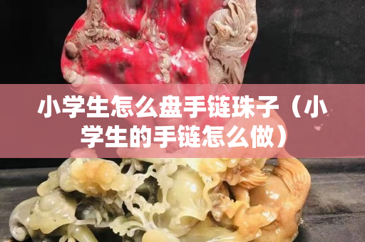 小学生怎么盘手链珠子（小学生的手链怎么做）