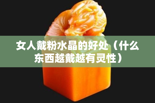 女人戴粉水晶的好处（什么东西越戴越有灵性）