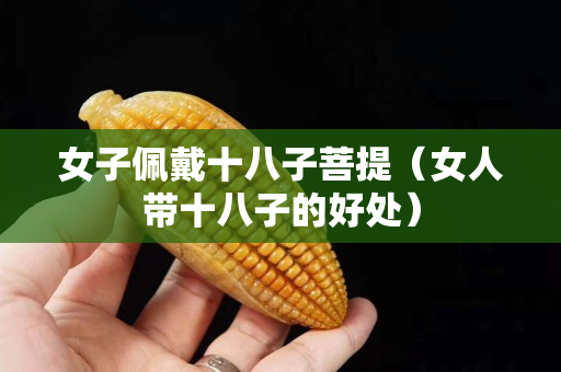 女子佩戴十八子菩提（女人带十八子的好处）