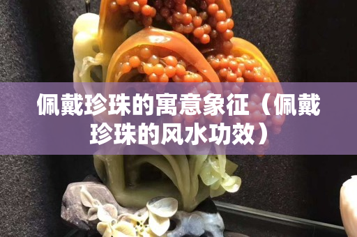 佩戴珍珠的寓意象征（佩戴珍珠的风水功效）