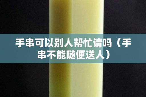 手串可以别人帮忙请吗（手串不能随便送人）