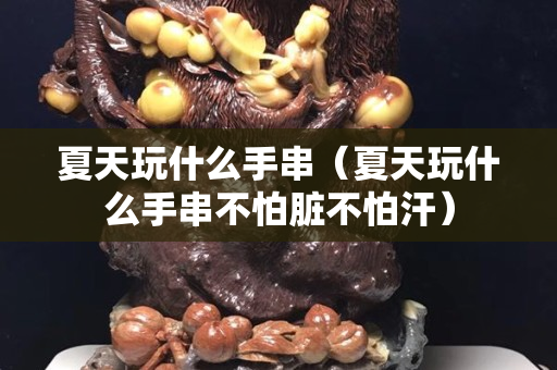 夏天玩什么手串（夏天玩什么手串不怕脏不怕汗）