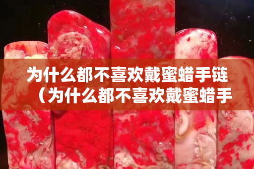 为什么都不喜欢戴蜜蜡手链（为什么都不喜欢戴蜜蜡手链呢）