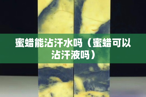 蜜蜡能沾汗水吗（蜜蜡可以沾汗液吗）