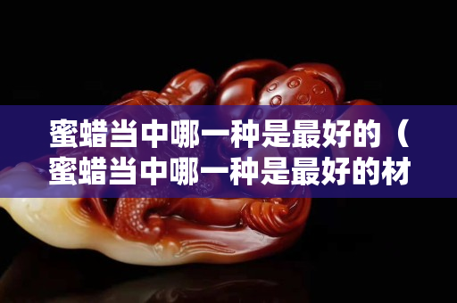 蜜蜡当中哪一种是最好的（蜜蜡当中哪一种是最好的材质）