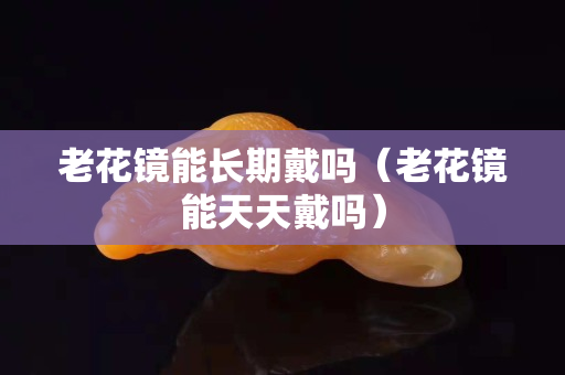 老花镜能长期戴吗（老花镜能天天戴吗）