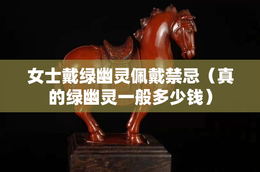 女士戴绿幽灵佩戴禁忌（真的绿幽灵一般多少钱）