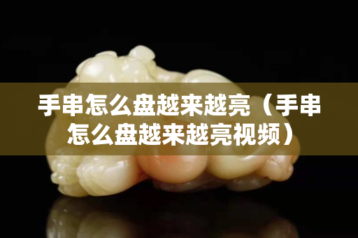 手串怎么盘越来越亮（手串怎么盘越来越亮视频）