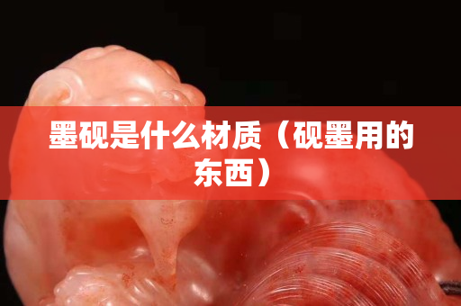 墨砚是什么材质（砚墨用的东西）