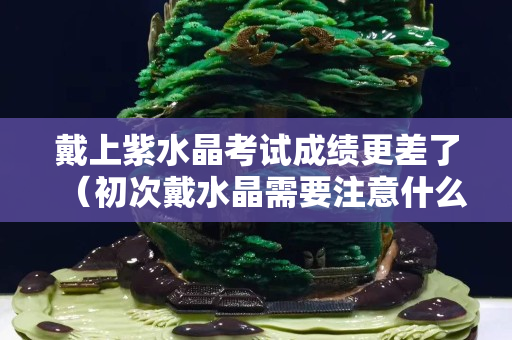 戴上紫水晶考试成绩更差了（初次戴水晶需要注意什么）
