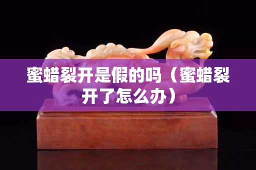 蜜蜡裂开是假的吗（蜜蜡裂开了怎么办）