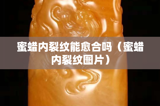 蜜蜡内裂纹能愈合吗（蜜蜡内裂纹图片）