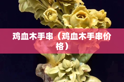 鸡血木手串（鸡血木手串价格）
