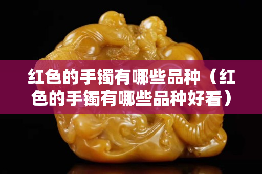红色的手镯有哪些品种（红色的手镯有哪些品种好看）
