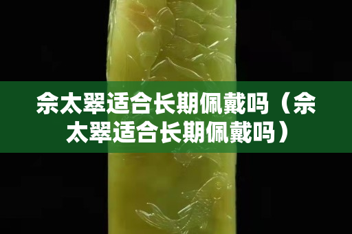 佘太翠适合长期佩戴吗（佘太翠适合长期佩戴吗）
