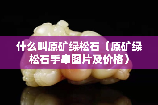 什么叫原矿绿松石（原矿绿松石手串图片及价格）