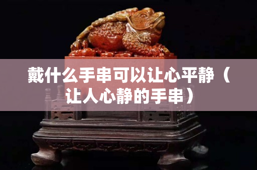 戴什么手串可以让心平静（让人心静的手串）