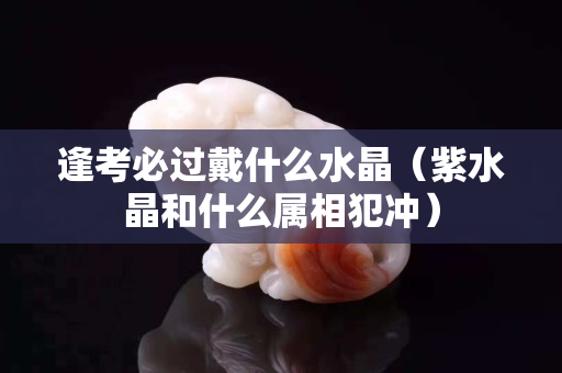 逢考必过戴什么水晶（紫水晶和什么属相犯冲）