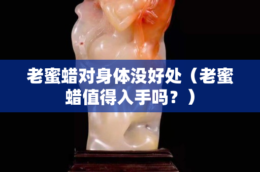 老蜜蜡对身体没好处（老蜜蜡值得入手吗？）
