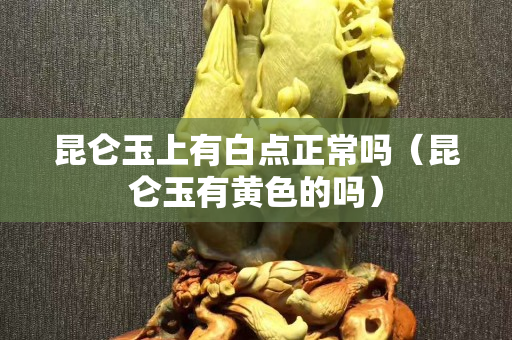 昆仑玉上有白点正常吗（昆仑玉有黄色的吗）