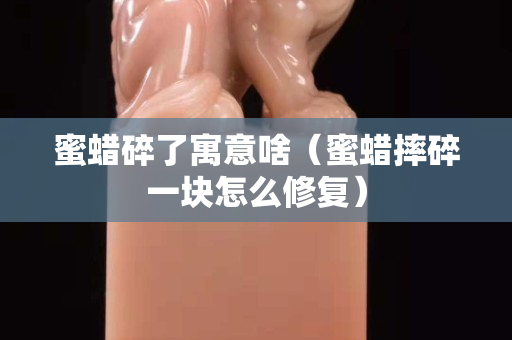 蜜蜡碎了寓意啥（蜜蜡摔碎一块怎么修复）