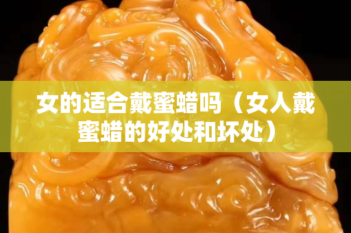 女的适合戴蜜蜡吗（女人戴蜜蜡的好处和坏处）