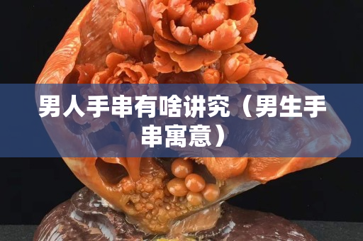 男人手串有啥讲究（男生手串寓意）