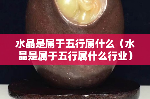 水晶是属于五行属什么（水晶是属于五行属什么行业）