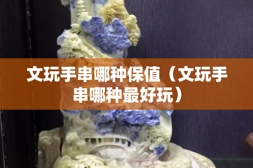 文玩手串哪种保值（文玩手串哪种最好玩）