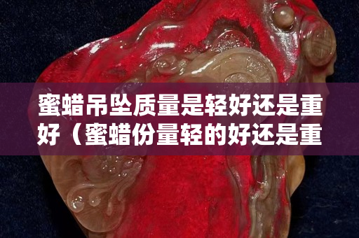 蜜蜡吊坠质量是轻好还是重好（蜜蜡份量轻的好还是重的好）