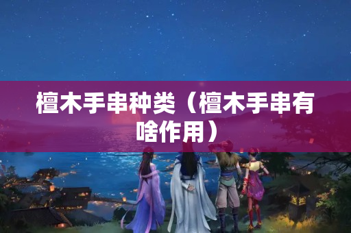 檀木手串种类（檀木手串有啥作用）