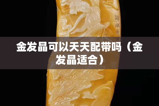 金发晶可以天天配带吗（金发晶适合）