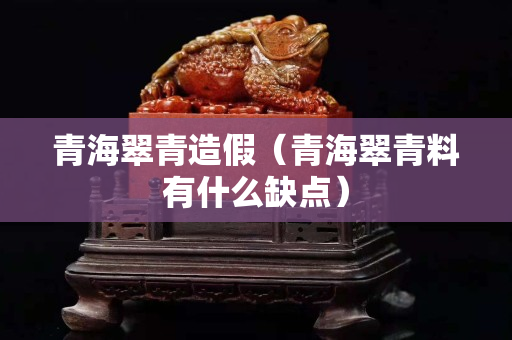 青海翠青造假（青海翠青料有什么缺点）