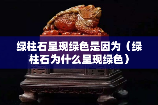 绿柱石呈现绿色是因为（绿柱石为什么呈现绿色）