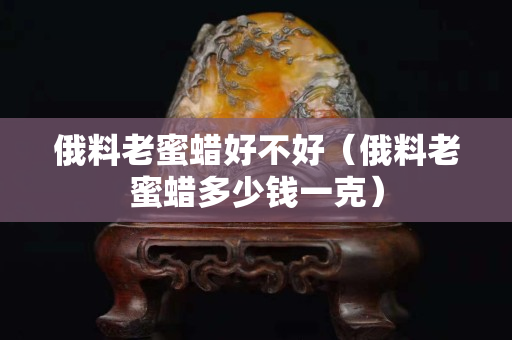 俄料老蜜蜡好不好（俄料老蜜蜡多少钱一克）