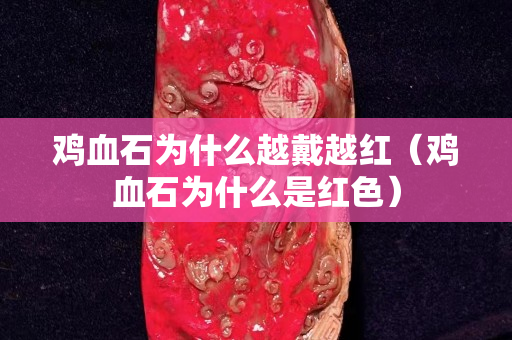 鸡血石为什么越戴越红（鸡血石为什么是红色）