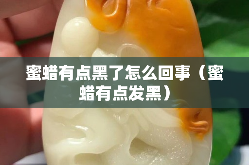 蜜蜡有点黑了怎么回事（蜜蜡有点发黑）