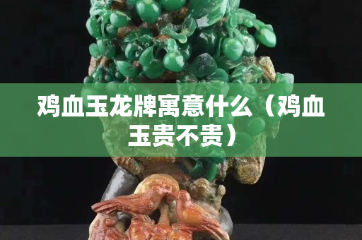 鸡血玉龙牌寓意什么（鸡血玉贵不贵）
