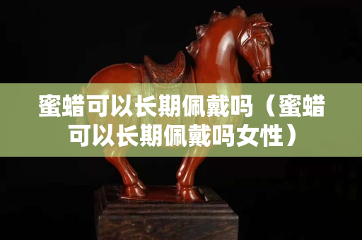 蜜蜡可以长期佩戴吗（蜜蜡可以长期佩戴吗女性）