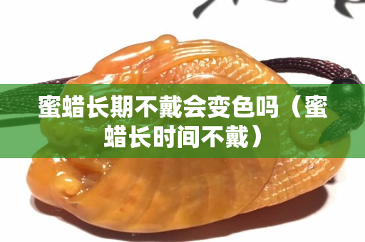 蜜蜡长期不戴会变色吗（蜜蜡长时间不戴）