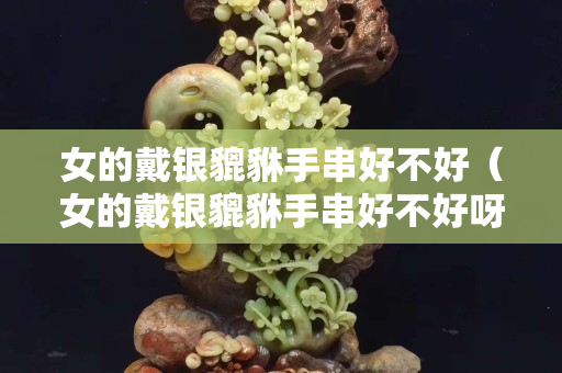 女的戴银貔貅手串好不好（女的戴银貔貅手串好不好呀）