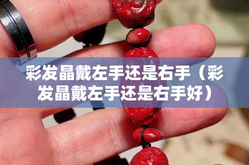 彩发晶戴左手还是右手（彩发晶戴左手还是右手好）