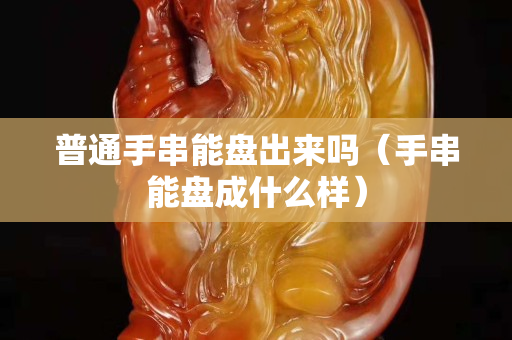 普通手串能盘出来吗（手串能盘成什么样）