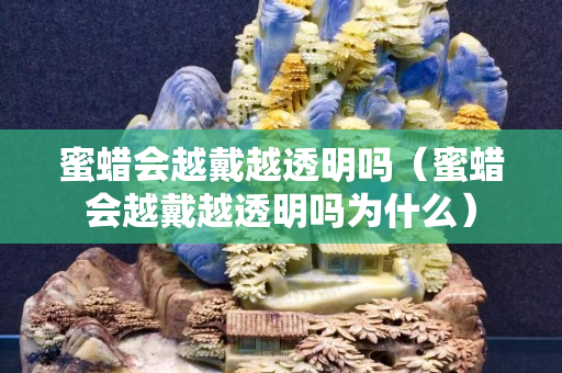 蜜蜡会越戴越透明吗（蜜蜡会越戴越透明吗为什么）