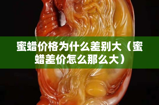 蜜蜡价格为什么差别大（蜜蜡差价怎么那么大）