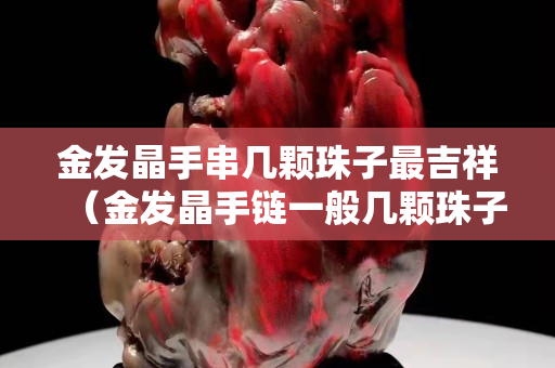 金发晶手串几颗珠子最吉祥（金发晶手链一般几颗珠子）