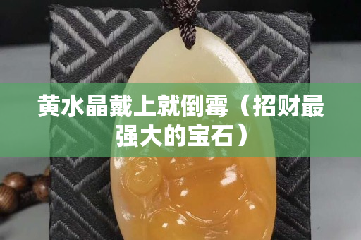 黄水晶戴上就倒霉（招财最强大的宝石）